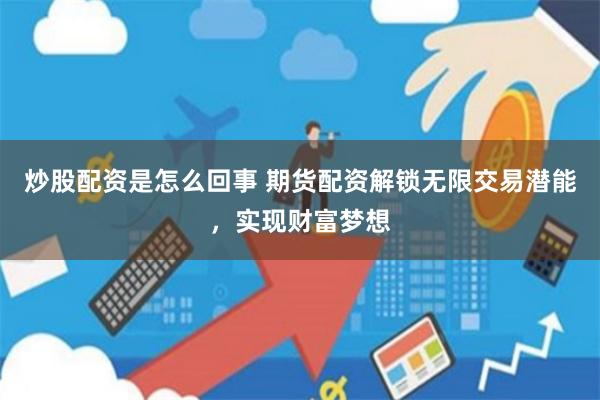 炒股配资是怎么回事 期货配资解锁无限交易潜能，实现财富梦想
