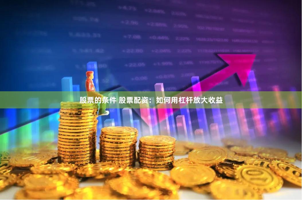 股票的条件 股票配资：如何用杠杆放大收益