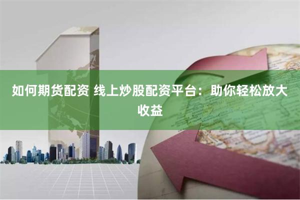 如何期货配资 线上炒股配资平台：助你轻松放大收益