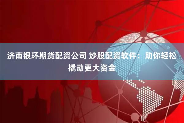 济南银环期货配资公司 炒股配资软件：助你轻松撬动更大资金