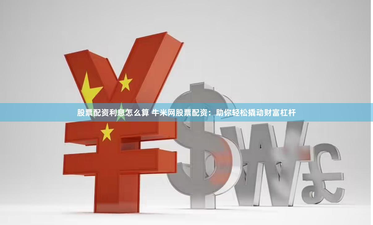 股票配资利息怎么算 牛米网股票配资：助你轻松撬动财富杠杆