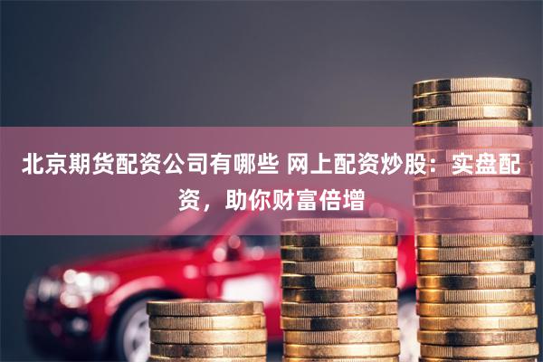 北京期货配资公司有哪些 网上配资炒股：实盘配资，助你财富倍增