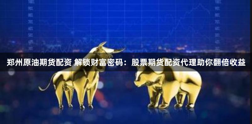 郑州原油期货配资 解锁财富密码：股票期货配资代理助你翻倍收益