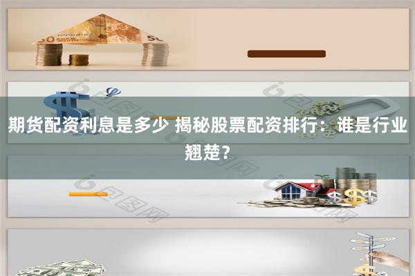 期货配资利息是多少 揭秘股票配资排行：谁是行业翘楚？