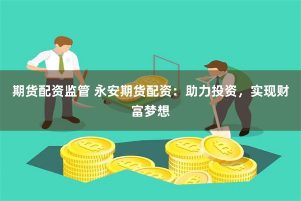 期货配资监管 永安期货配资：助力投资，实现财富梦想