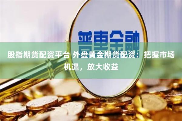 股指期货配资平台 外盘黄金期货配资：把握市场机遇，放大收益