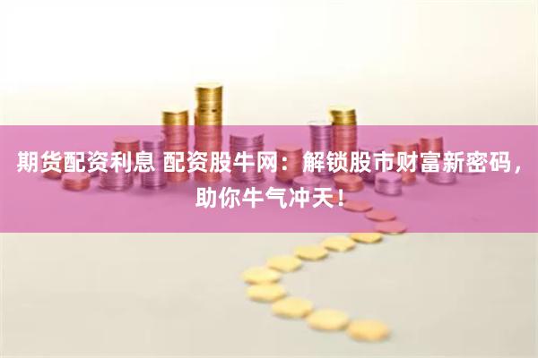 期货配资利息 配资股牛网：解锁股市财富新密码，助你牛气冲天！