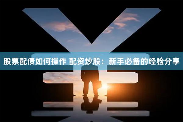 股票配债如何操作 配资炒股：新手必备的经验分享