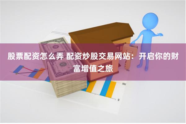 股票配资怎么弄 配资炒股交易网站：开启你的财富增值之旅
