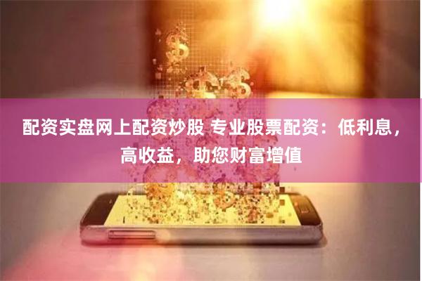 配资实盘网上配资炒股 专业股票配资：低利息，高收益，助您财富增值