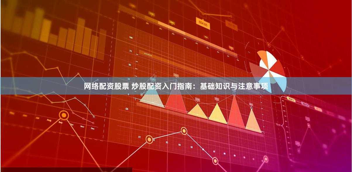 网络配资股票 炒股配资入门指南：基础知识与注意事项