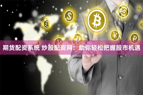 期货配资系统 炒股配资网：助你轻松把握股市机遇