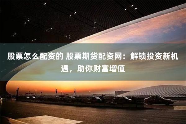 股票怎么配资的 股票期货配资网：解锁投资新机遇，助你财富增值