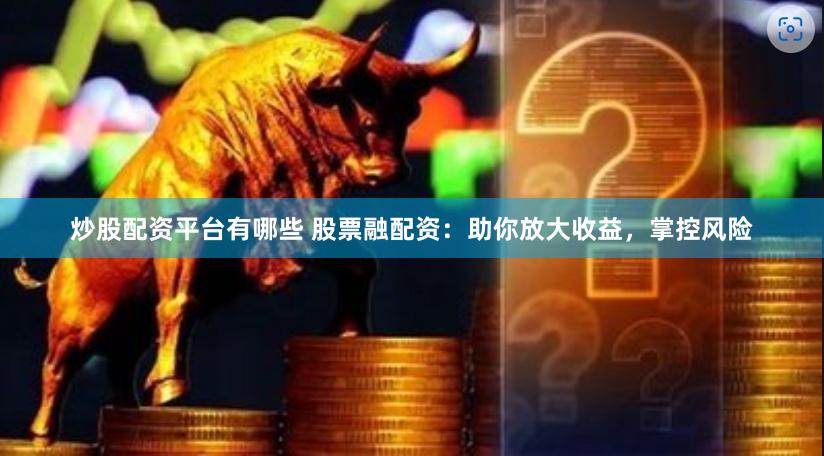 炒股配资平台有哪些 股票融配资：助你放大收益，掌控风险