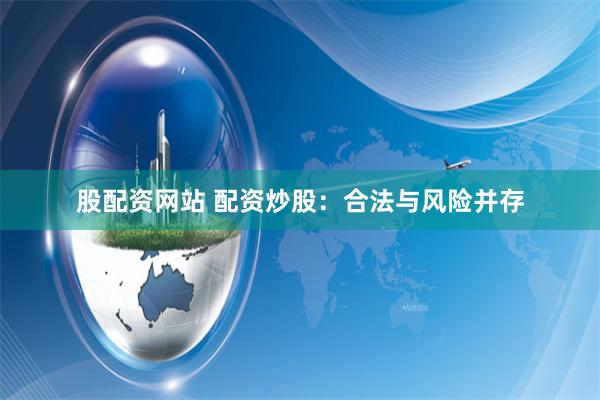 股配资网站 配资炒股：合法与风险并存
