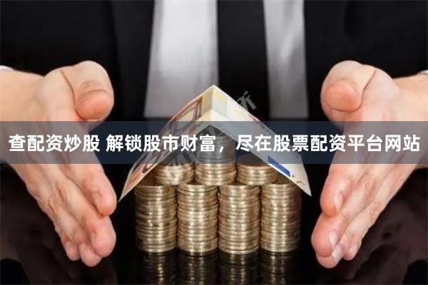 查配资炒股 解锁股市财富，尽在股票配资平台网站