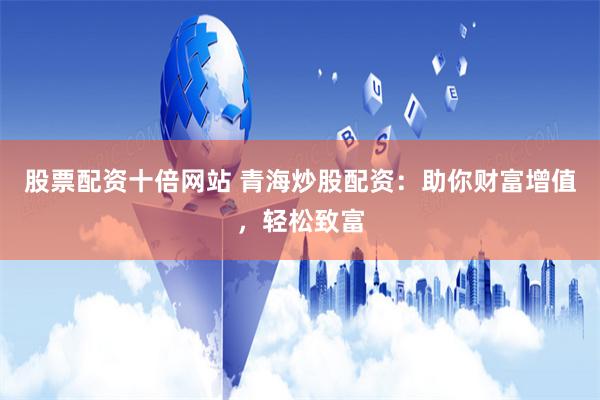 股票配资十倍网站 青海炒股配资：助你财富增值，轻松致富