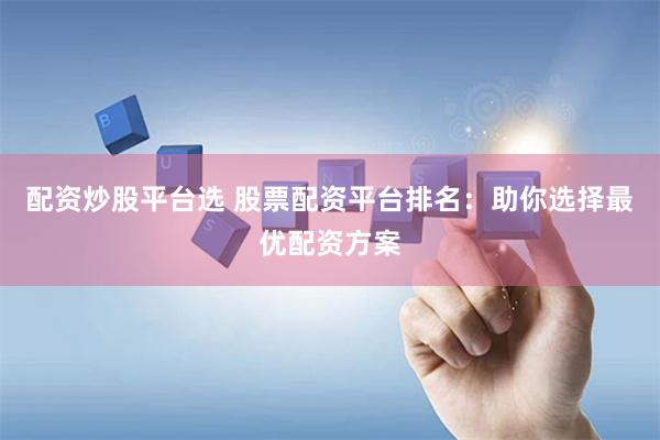 配资炒股平台选 股票配资平台排名：助你选择最优配资方案