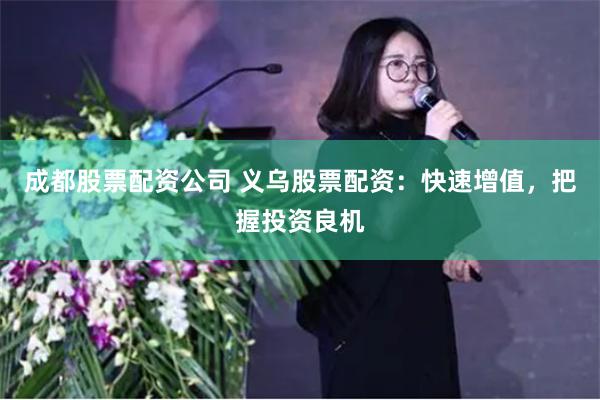 成都股票配资公司 义乌股票配资：快速增值，把握投资良机