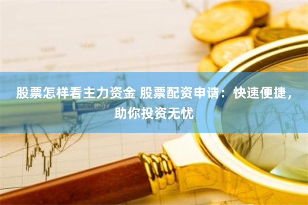 股票怎样看主力资金 股票配资申请：快速便捷，助你投资无忧