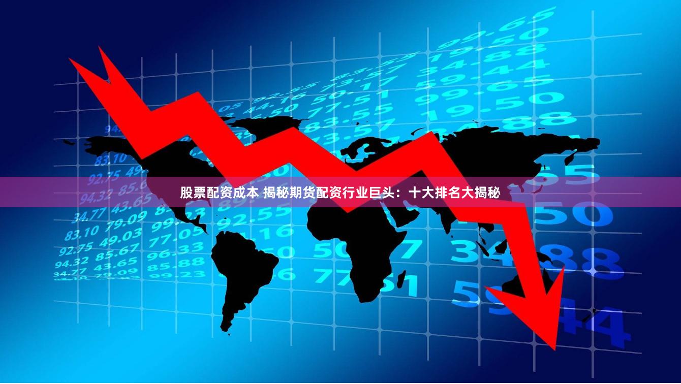 股票配资成本 揭秘期货配资行业巨头：十大排名大揭秘