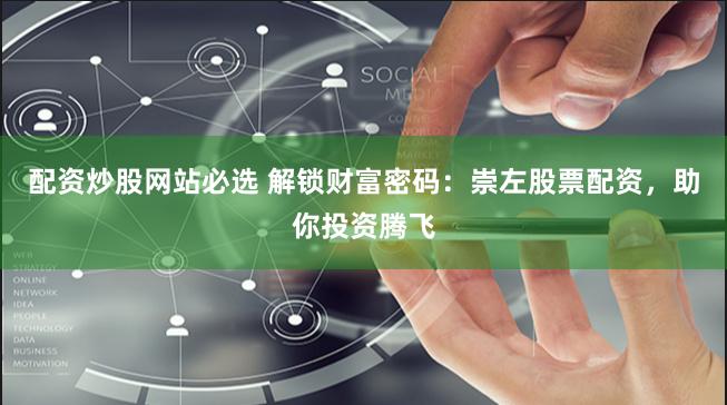 配资炒股网站必选 解锁财富密码：崇左股票配资，助你投资腾飞
