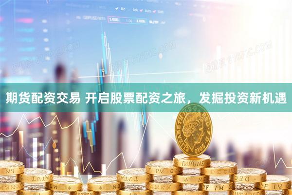 期货配资交易 开启股票配资之旅，发掘投资新机遇