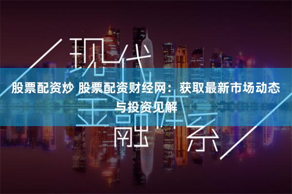 股票配资炒 股票配资财经网：获取最新市场动态与投资见解
