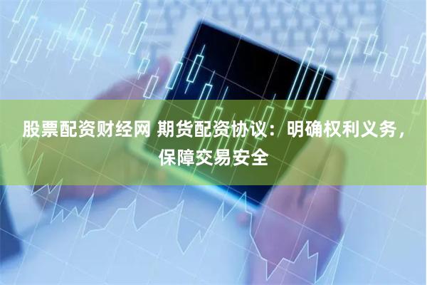 股票配资财经网 期货配资协议：明确权利义务，保障交易安全