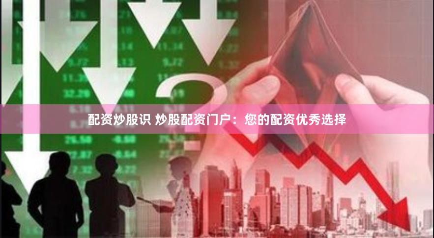 配资炒股识 炒股配资门户：您的配资优秀选择