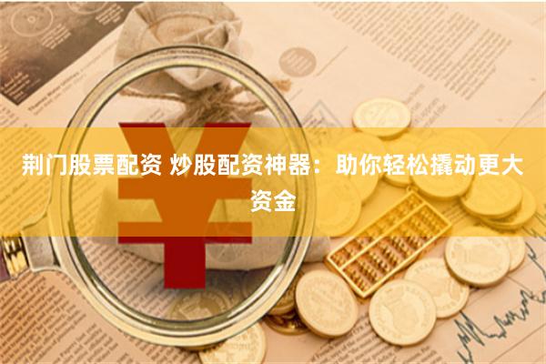 荆门股票配资 炒股配资神器：助你轻松撬动更大资金