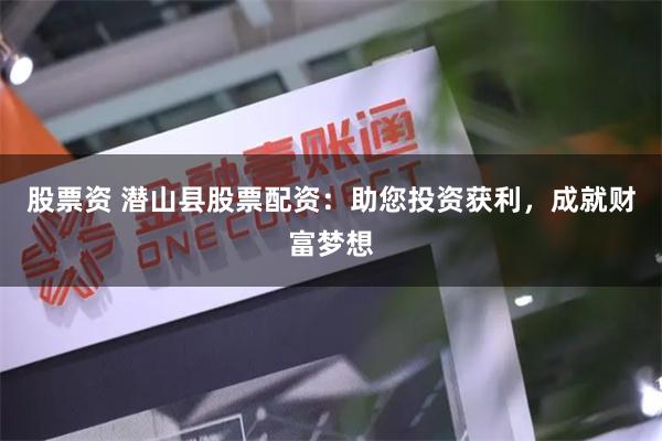 股票资 潜山县股票配资：助您投资获利，成就财富梦想