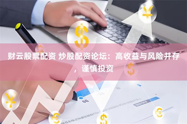 财云股票配资 炒股配资论坛：高收益与风险并存，谨慎投资
