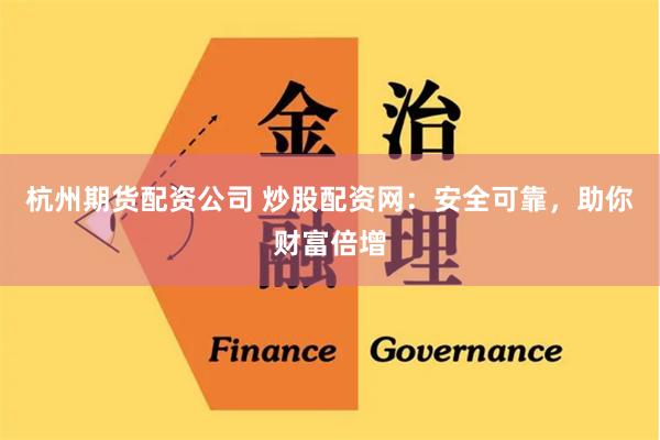 杭州期货配资公司 炒股配资网：安全可靠，助你财富倍增
