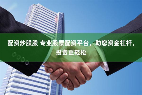 配资炒股股 专业股票配资平台，助您资金杠杆，投资更轻松