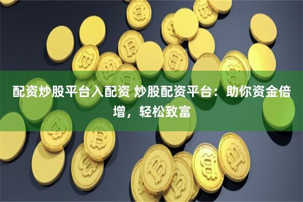 配资炒股平台入配资 炒股配资平台：助你资金倍增，轻松致富