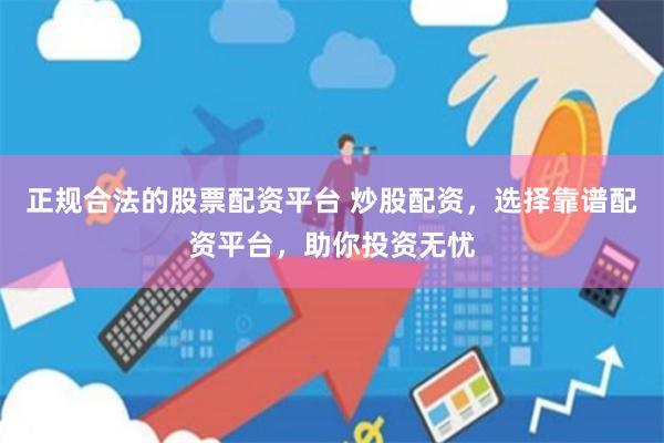 正规合法的股票配资平台 炒股配资，选择靠谱配资平台，助你投资无忧