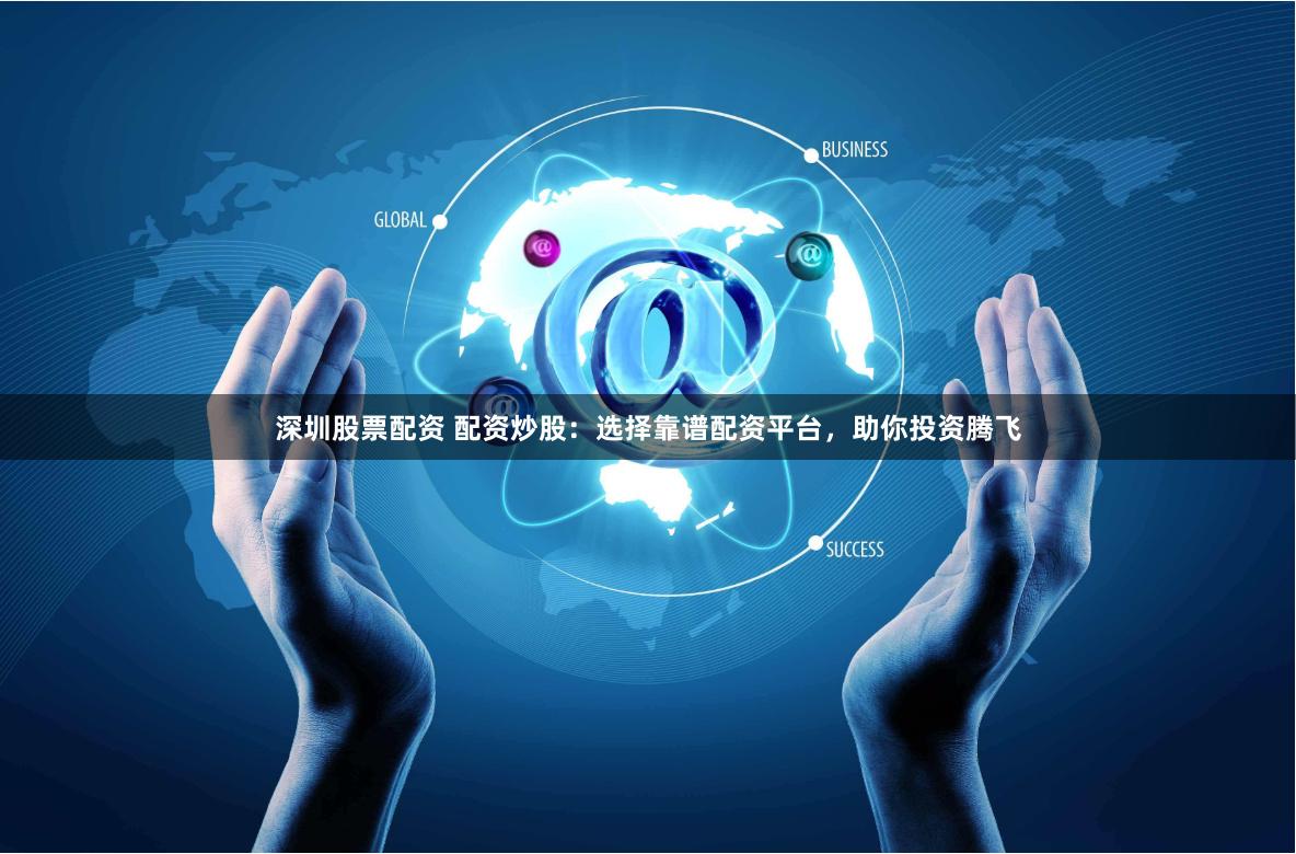 深圳股票配资 配资炒股：选择靠谱配资平台，助你投资腾飞