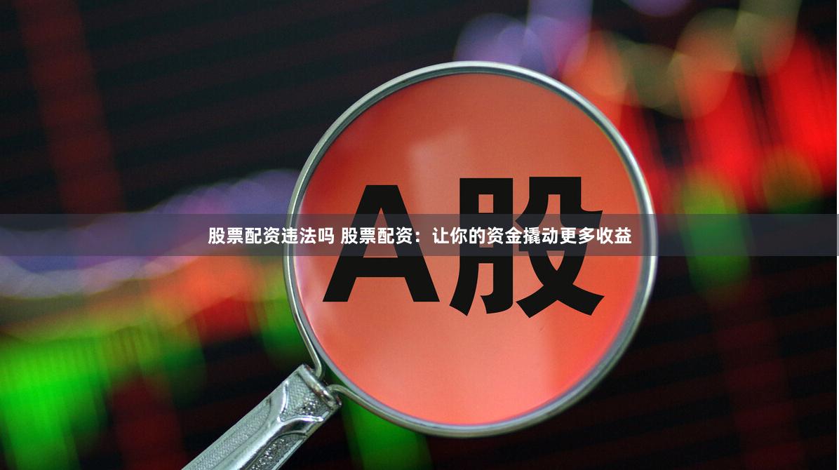 股票配资违法吗 股票配资：让你的资金撬动更多收益