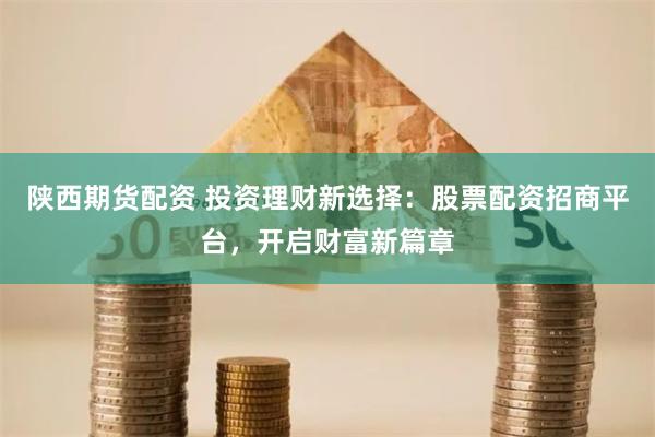 陕西期货配资 投资理财新选择：股票配资招商平台，开启财富新篇章