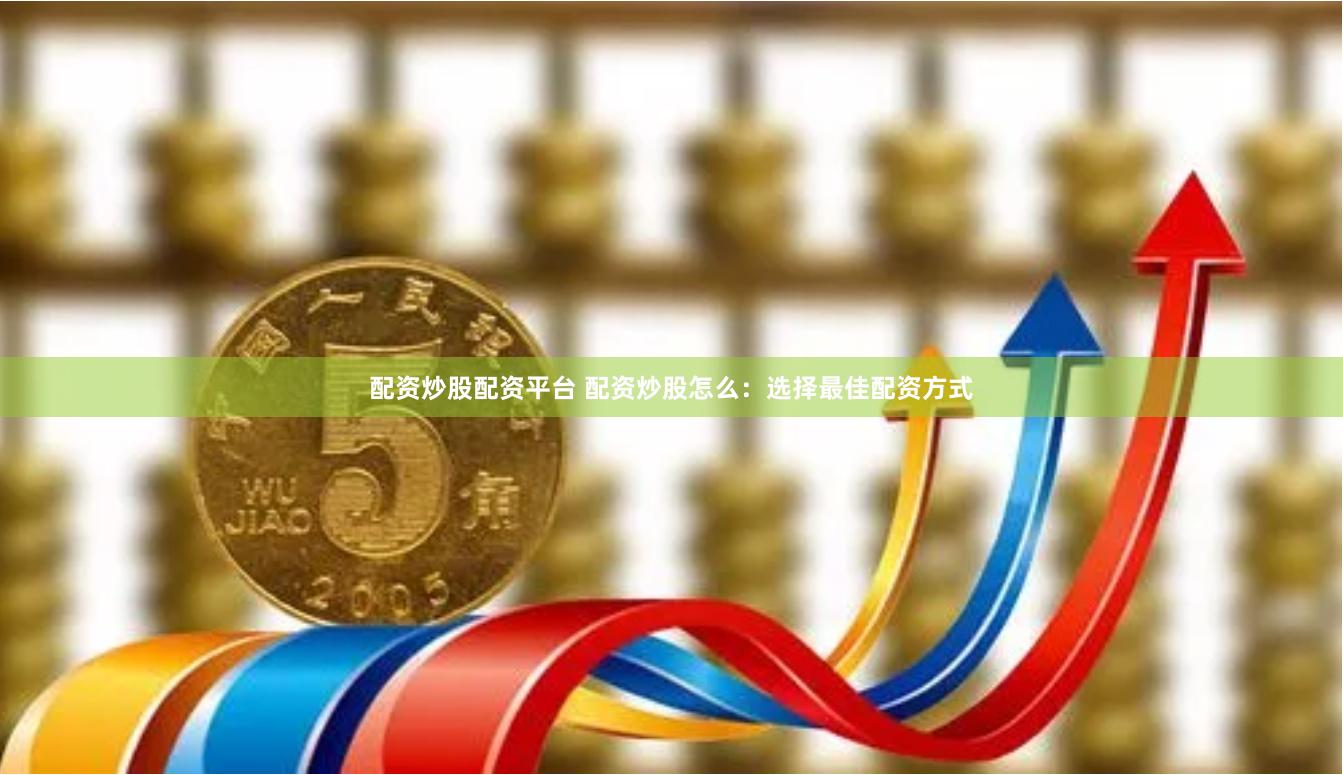 配资炒股配资平台 配资炒股怎么：选择最佳配资方式