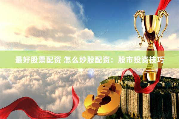 最好股票配资 怎么炒股配资：股市投资技巧