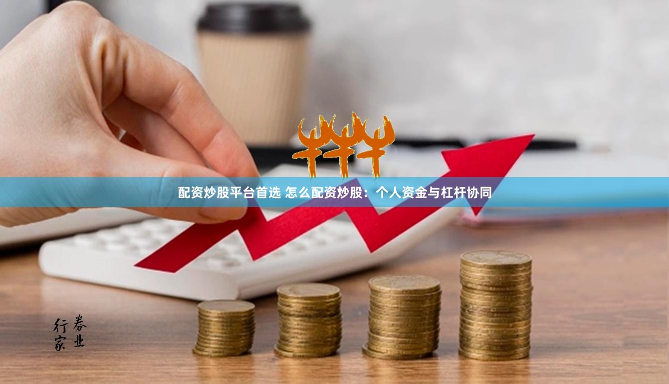 配资炒股平台首选 怎么配资炒股：个人资金与杠杆协同