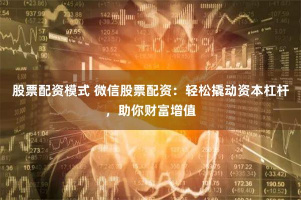 股票配资模式 微信股票配资：轻松撬动资本杠杆，助你财富增值