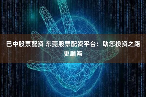 巴中股票配资 东莞股票配资平台：助您投资之路更顺畅