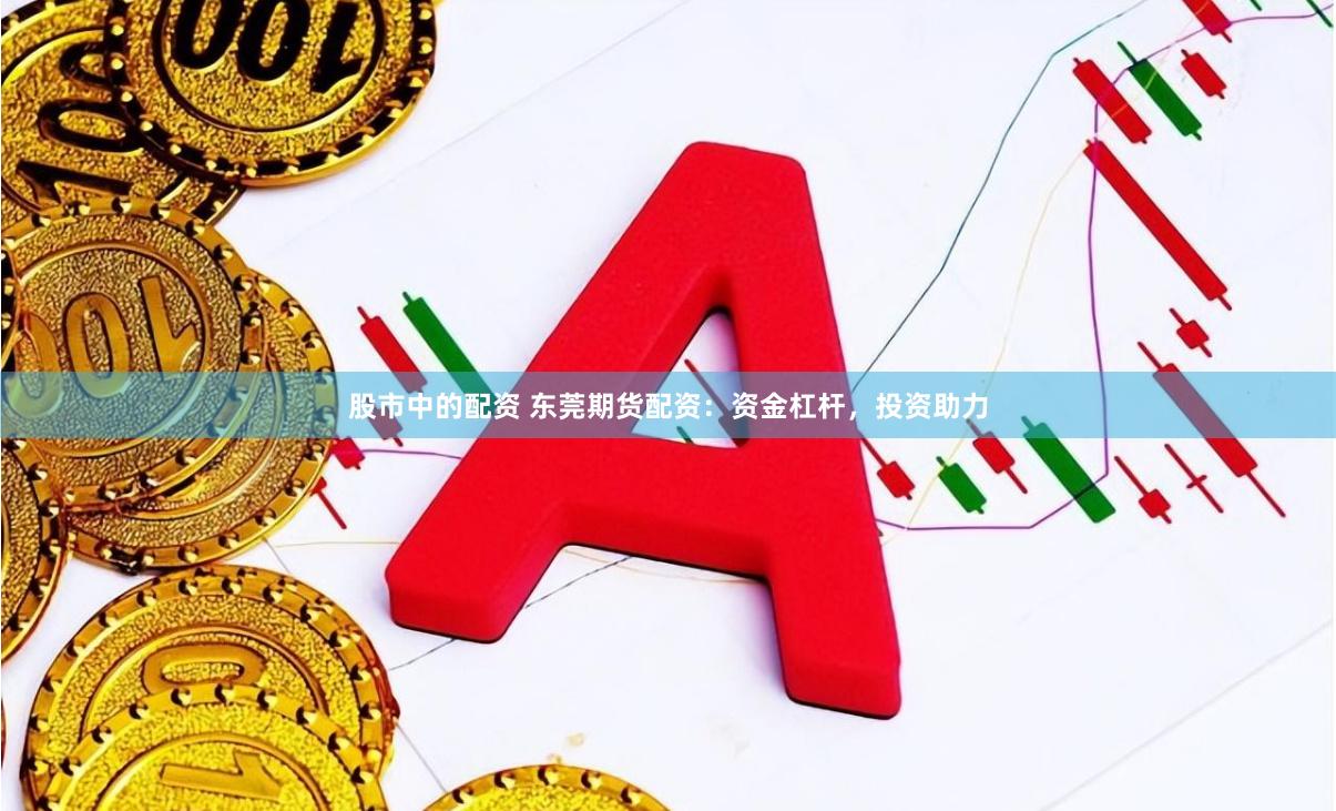 股市中的配资 东莞期货配资：资金杠杆，投资助力