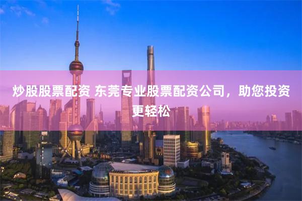 炒股股票配资 东莞专业股票配资公司，助您投资更轻松