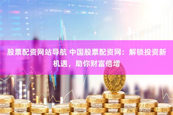 股票配资网站导航 中国股票配资网：解锁投资新机遇，助你财富倍增