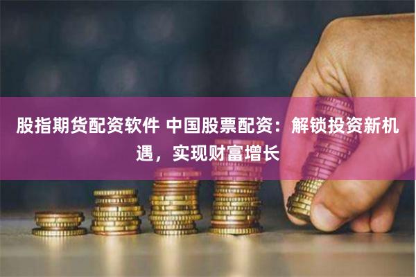 股指期货配资软件 中国股票配资：解锁投资新机遇，实现财富增长