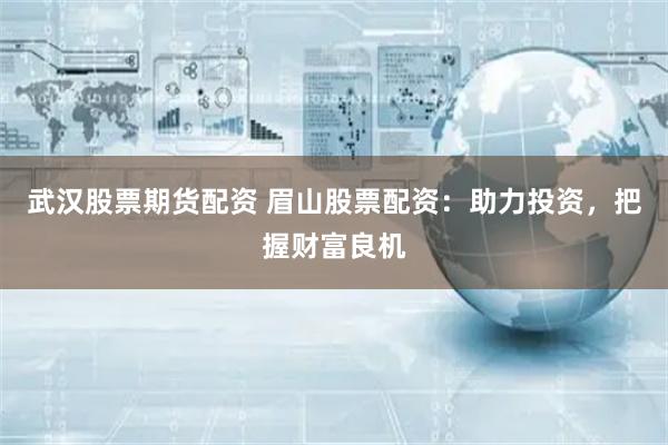 武汉股票期货配资 眉山股票配资：助力投资，把握财富良机